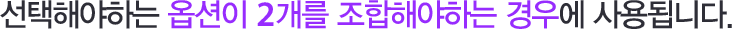 선택해야 하는 옵션이 2개를 조합해야 하는 경우에 사용됩니다.