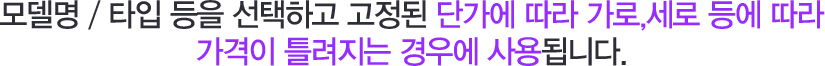 모델명/타입 등을 선택하고 고정된 단가에 따라 가로,세로 등에 따라 가격이 틀려지는 경우에 사용됩니다.