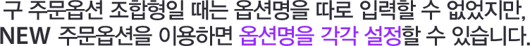 구 주문옵션 조합형일 때는 옵션명을 따로 입력할 수 없었지만, NEW 주문옵션을 이용하면 옵션명을 각각 설정할 수 있습니다.