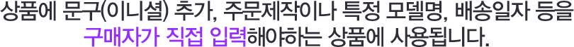 상품에 무구(이니셜) 추가, 주문제작이나 특정 모델명, 배송일자 등을 구매자가 직접 입력해야 하는 상품에 사용됩니다.
