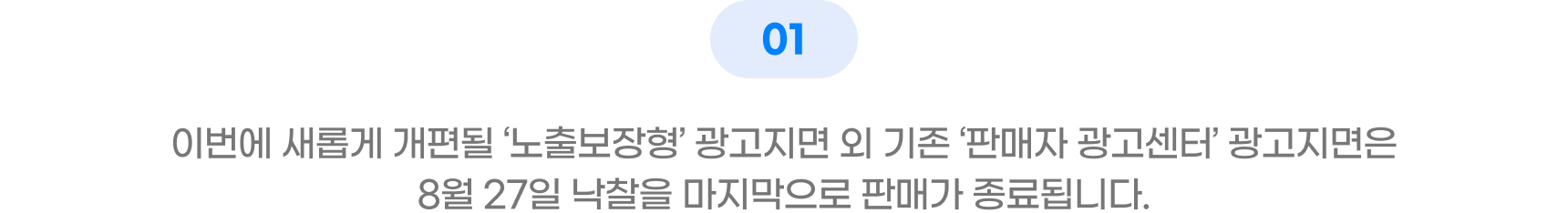 01 이번에 새롭게 개편될 '노출보장형' 광고지면 외 기존 '판매자 광고센터' 광고지면은 8월 27일 낙찰을 마지막으로 판매가 종료됩니다.