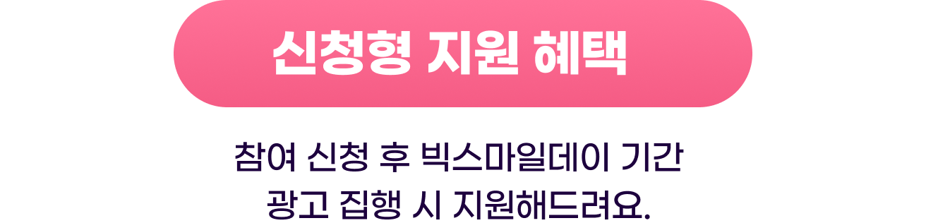 신청형 지원 혜택 - 참여 신청 후 빅스마일데이 기간 광고 집행 시 지원해드려요.