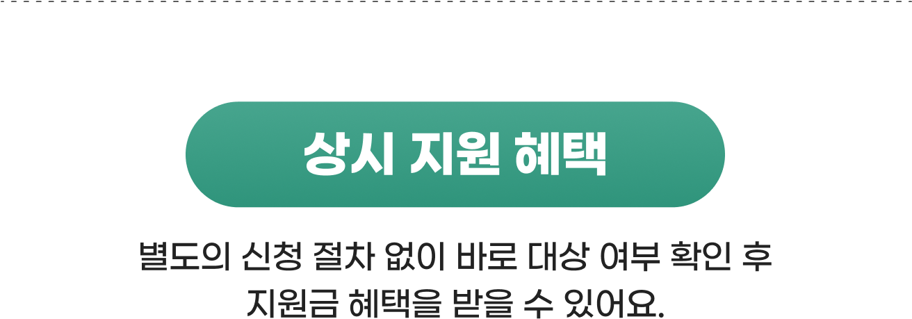 상시 지원 혜택 별도의 신청 절차 없이 바로 대상 여부 확인 후 지원금 혜택을 받을 수 있어요.