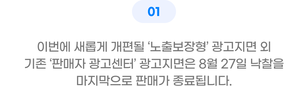 01 이번에 새롭게 개편될 '노출보장형' 광고지면 외 기존 '판매자 광고센터' 광고지면은 8월 27일 낙찰을 마지막으로 판매가 종료됩니다.